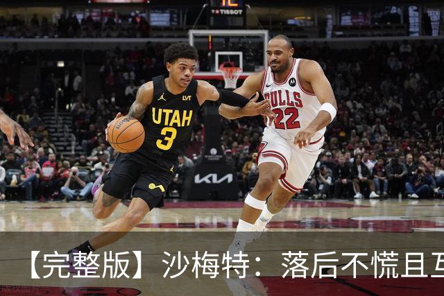 【完整版】沙梅特：落后不慌且互相依靠 这是最让我骄傲的时刻