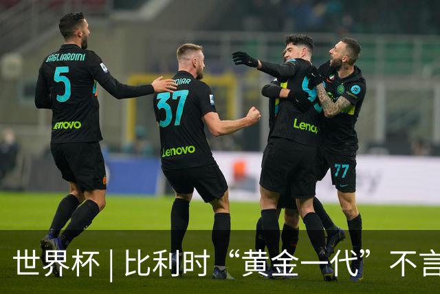 世界杯 | 比利时“黄金一代”不言“谢幕”