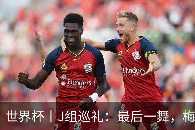 世界杯丨J组巡礼：最后一舞，梅西能带领阿根廷队走多远？