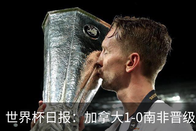 世界杯日报：加拿大1-0南非晋级创历史 韩国主帅洪明甫下课