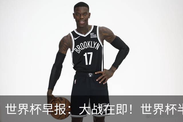 世界杯早报：大战在即！世界杯半决赛明天凌晨开打