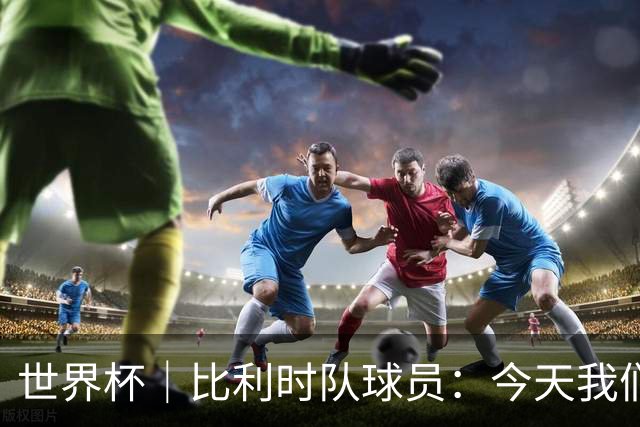 世界杯｜比利时队球员：今天我们用足球说话