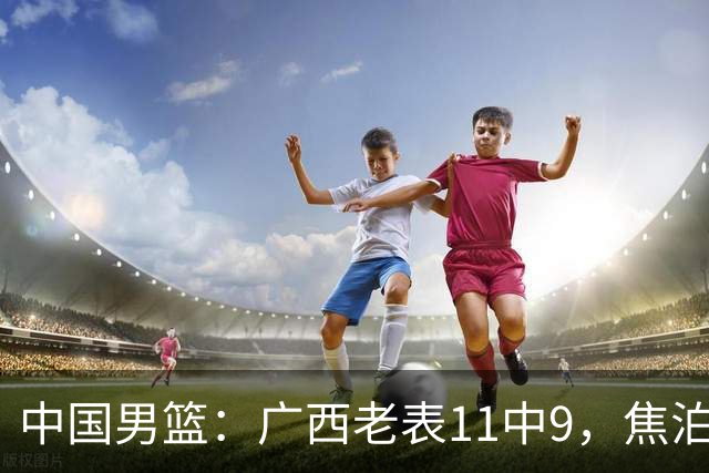 中国男篮：广西老表11中9，焦泊乔打脸杜锋，王俊杰低迷