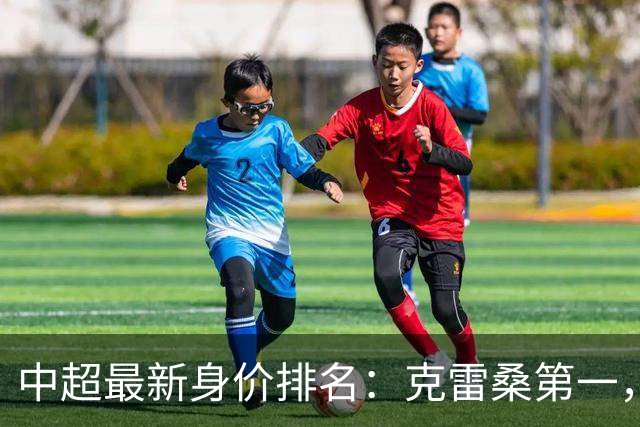 中超最新身价排名：克雷桑第一，米特里策下降，前十外援霸榜