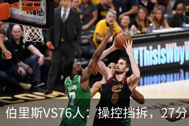 伯里斯VS76人：操控挡拆，27分贡献准绝杀