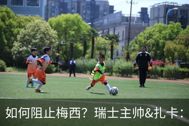 如何阻止梅西？瑞士主帅&扎卡：作为一个集体移动 尽量让他少拿球