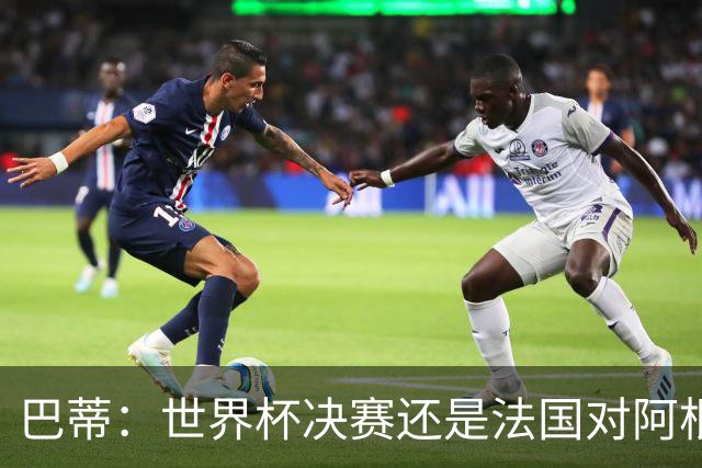 巴蒂：世界杯决赛还是法国对阿根廷 我会回佛罗伦萨参加百年庆典