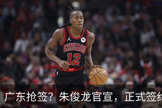 广东抢签？朱俊龙官宣，正式签约，3年合同，将和胡金秋成对手