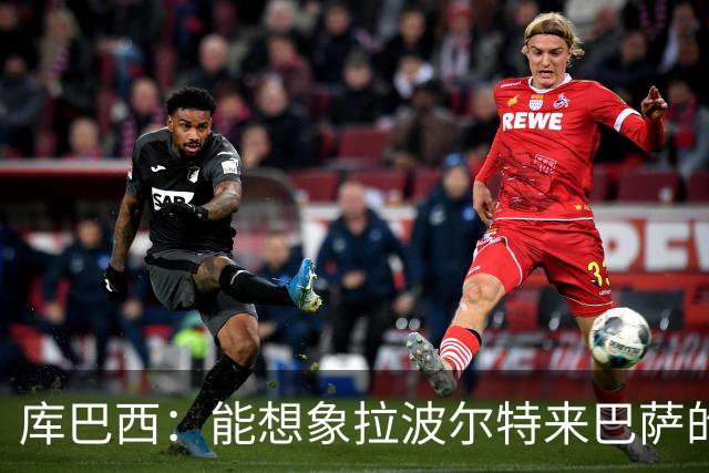 库巴西：能想象拉波尔特来巴萨的样子；和梅西交手是梦想成真