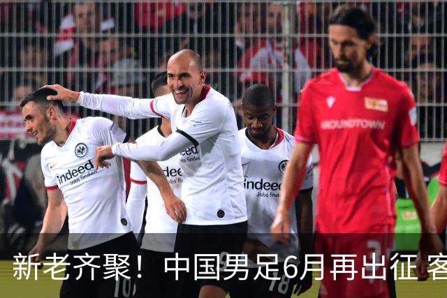 新老齐聚！中国男足6月再出征 客战新加坡主场对阵泰国