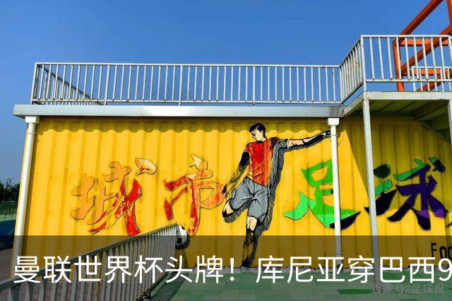曼联世界杯头牌！库尼亚穿巴西9号获大罗认可，卡里克或学安帅战术
