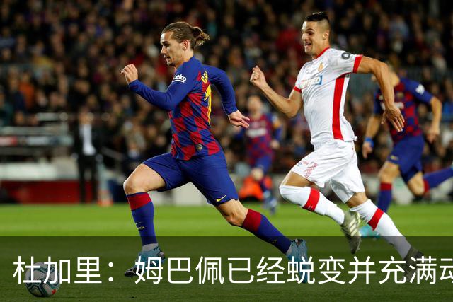 杜加里：姆巴佩已经蜕变并充满动力，希望和梅西竞争不会让他自私