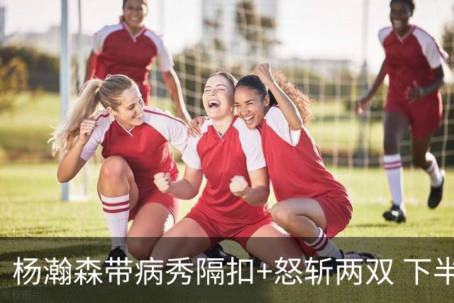 杨瀚森带病秀隔扣+怒斩两双 下半场进攻灵感井喷