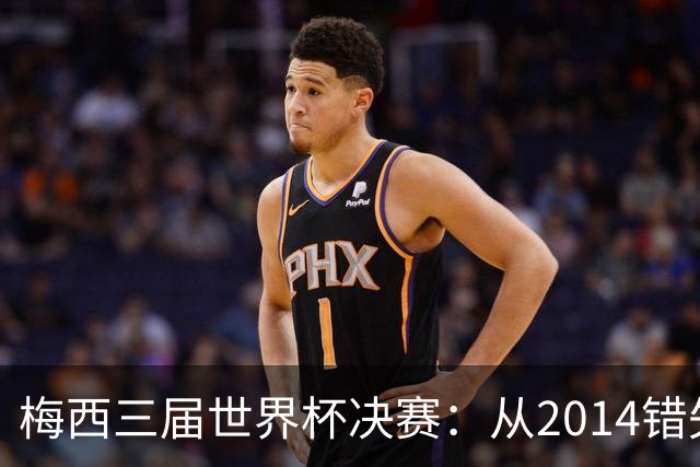 梅西三届世界杯决赛：从2014错失良机到2022年封神，两副面孔
