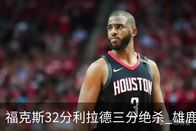 福克斯32分利拉德三分绝杀 雄鹿加时险胜国王