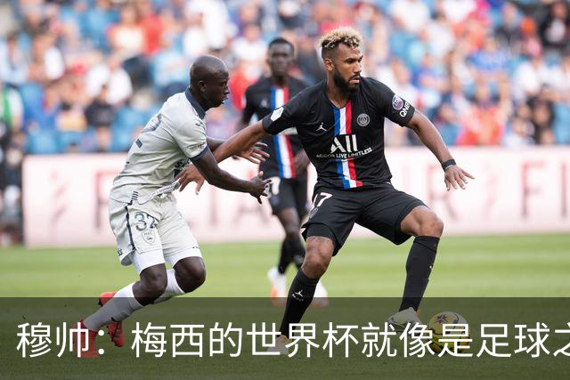 穆帅：梅西的世界杯就像是足球之神在保佑 一种超然力量让他夺冠