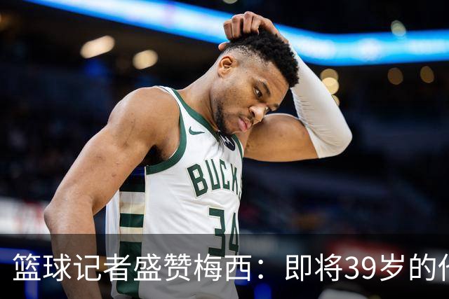 篮球记者盛赞梅西：即将39岁的他依旧无与伦比 梅西之后再无梅西