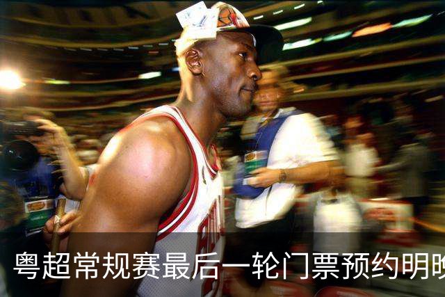 粤超常规赛最后一轮门票预约明晚22点截止！射手榜助攻榜上新