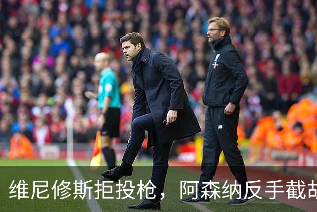 维尼修斯拒投枪，阿森纳反手截胡巴尔科拉？