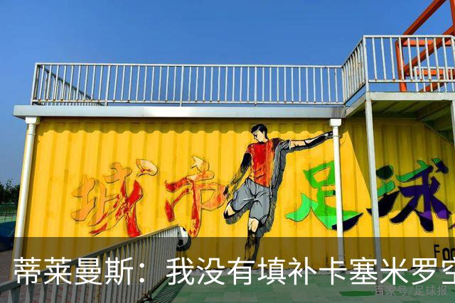蒂莱曼斯：我没有填补卡塞米罗空缺的压力，我们是不同类型的球员