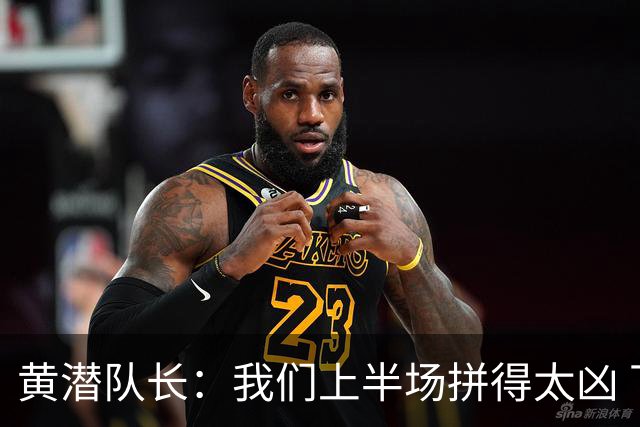 黄潜队长：我们上半场拼得太凶 下半场没体力了
