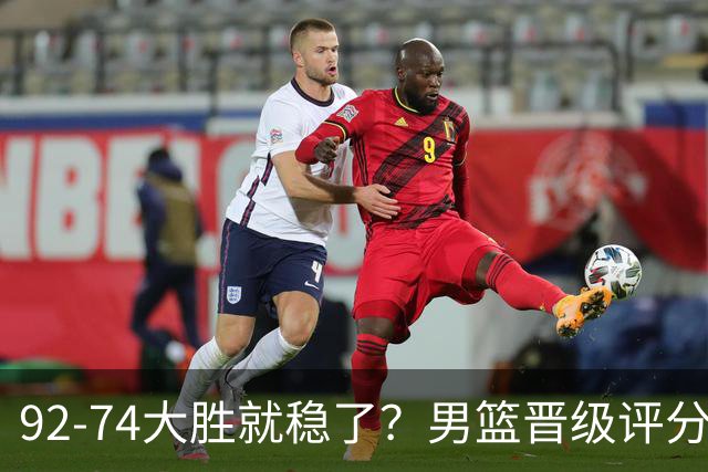 92-74大胜就稳了？男篮晋级评分出炉：赵继伟回暖，高诗岩4分太扎眼