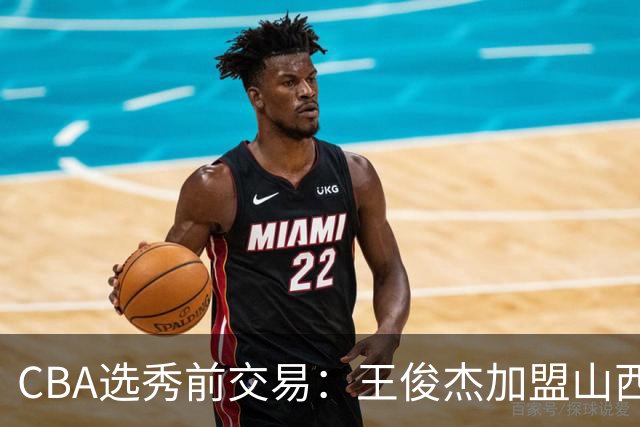 CBA选秀前交易：王俊杰加盟山西刘东转会天津宁波获探花签
