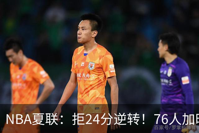 NBA夏联：拒24分逆转！76人加时7-0灭步行者 河村勇辉12+3+3
