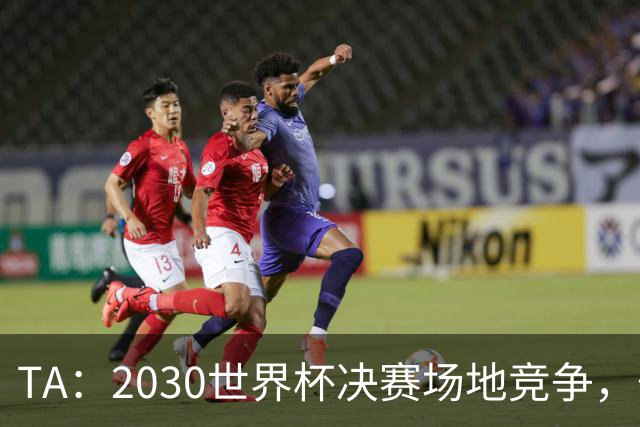TA：2030世界杯决赛场地竞争，伯纳乌领先诺坎普